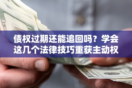 北京债权过期还能追回吗？学会这几个法律技巧重获主动权