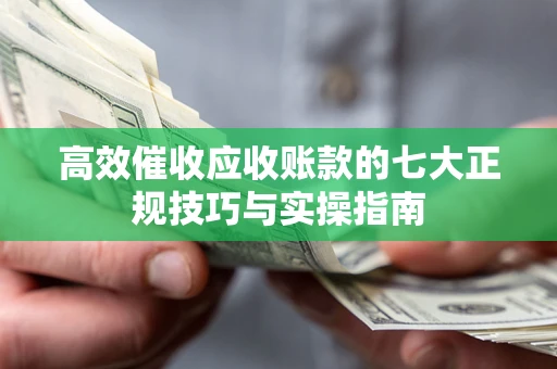 北京高效催收应收账款的七大正规技巧与实操指南