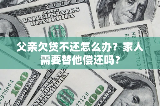 北京父亲欠贷不还怎么办？家人需要替他偿还吗？
