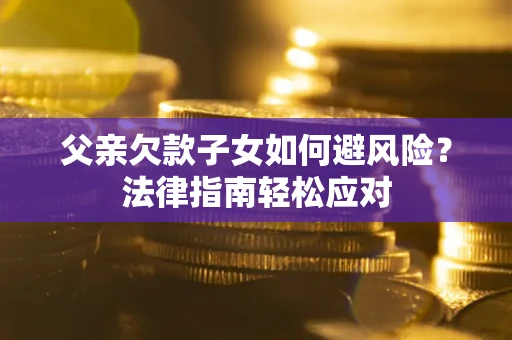 北京父亲欠款子女如何避风险？法律指南轻松应对