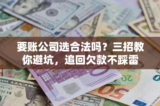 北京要账公司选合法吗？三招教你避坑，追回欠款不踩雷