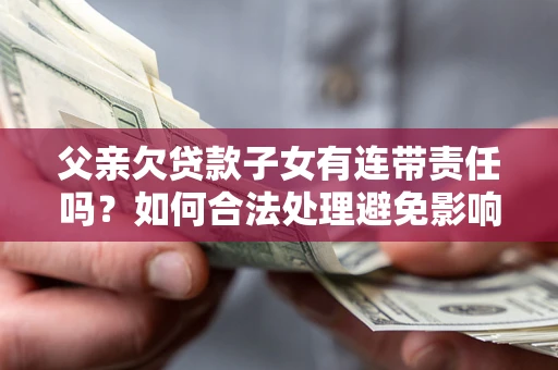 北京父亲欠贷款子女有连带责任吗？如何合法处理避免影响？