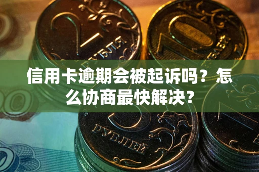 北京信用卡逾期会被起诉吗？怎么协商最快解决？