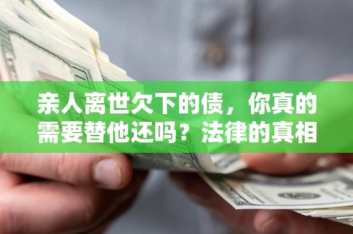北京亲人离世欠下的债，你真的需要替他还吗？法律的真相或许与你想的不一样